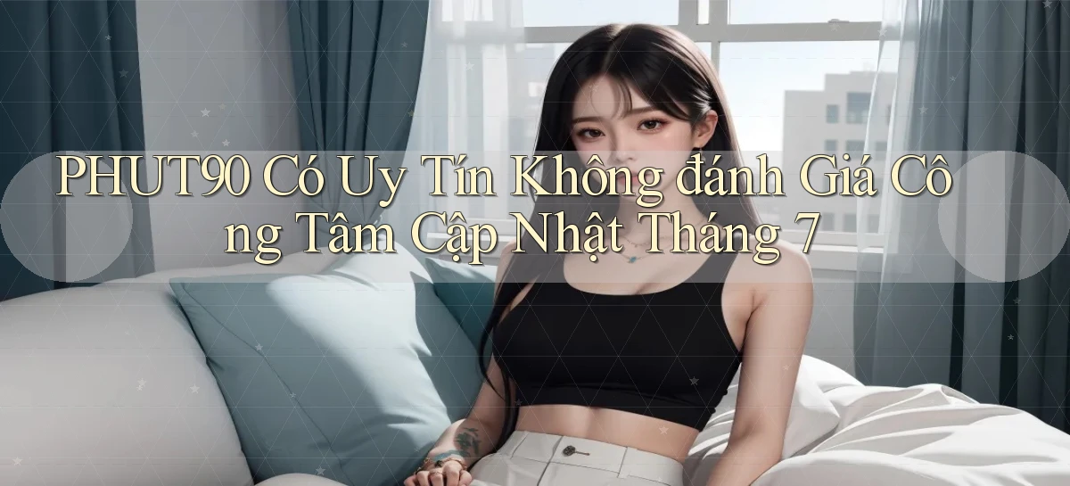 phut90 có uy tín không đánh giá công tâm   cập nhật tháng 7