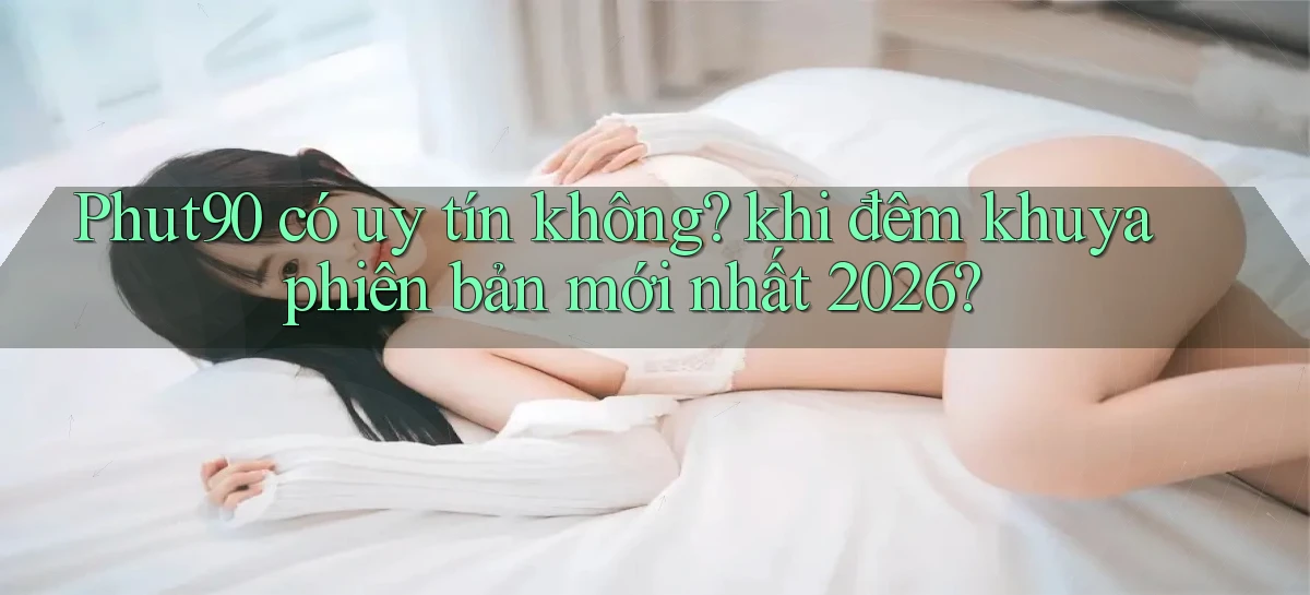 Phut90 có uy tín không khi đêm khuya phiên bản mới nhất 2026