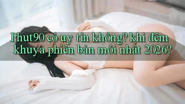 Phut90 có uy tín không khi đêm khuya phiên bản mới nhất 2026