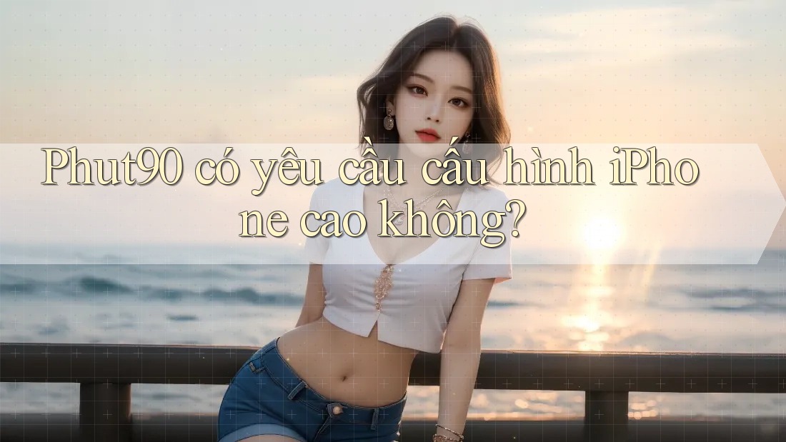 Phut90 có yêu cầu cấu hình iPhone cao không? Phut90 có yêu cầu cấu hình iPhone cao không?