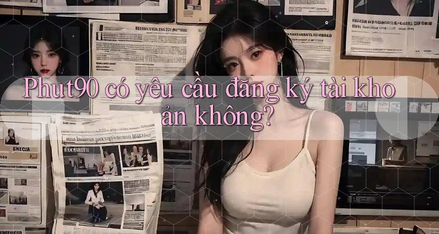 Phut90 có yêu cầu đăng ký tài khoản không? Phut90 có yêu cầu đăng ký tài khoản không?