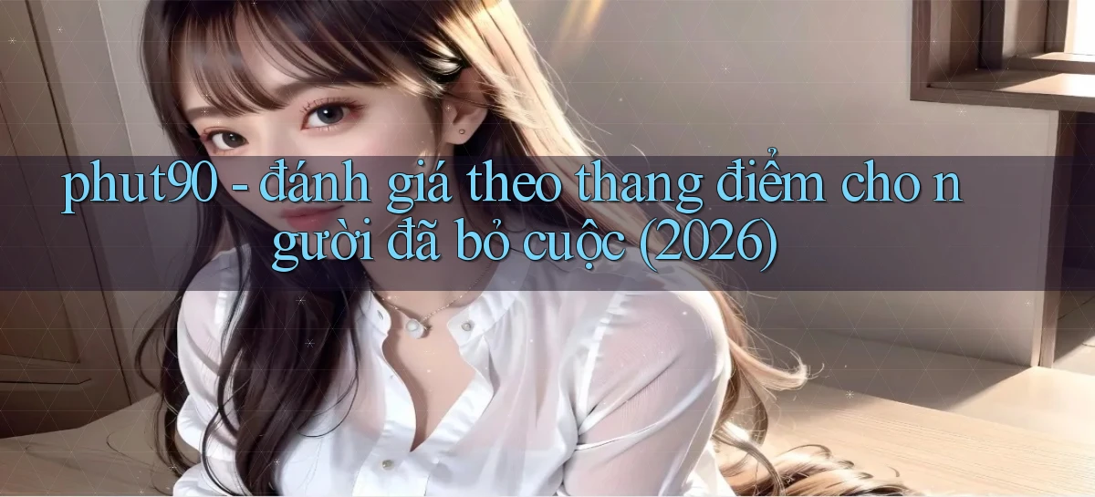 phut90   đánh giá theo thang điểm cho người đã bỏ cuộc (2026)