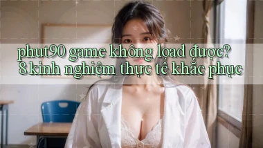 phut90 game không load được 8 kinh nghiệm thực tế khắc phục