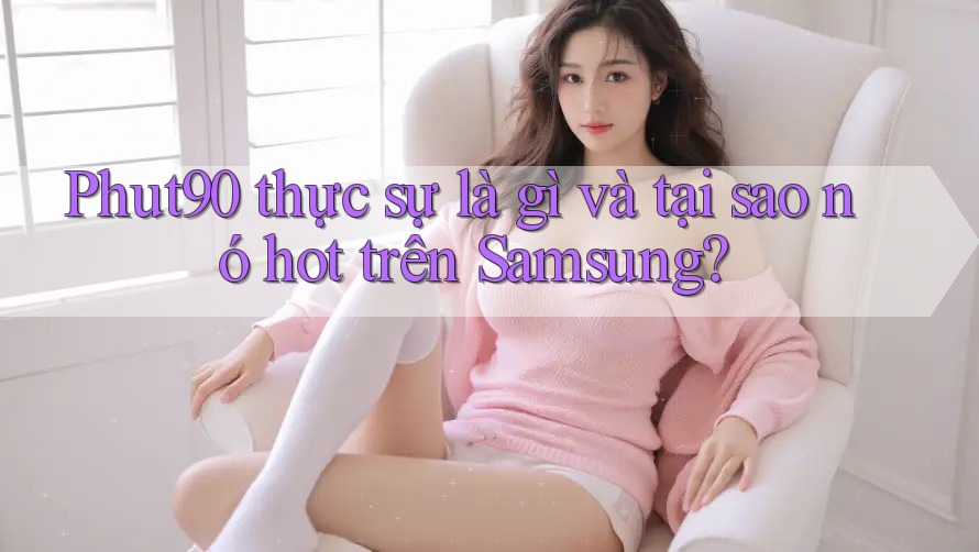 Phut90 thực sự là gì và tại sao nó hot trên Samsung? Phut90 thực sự là gì và tại sao nó hot trên Samsung?
