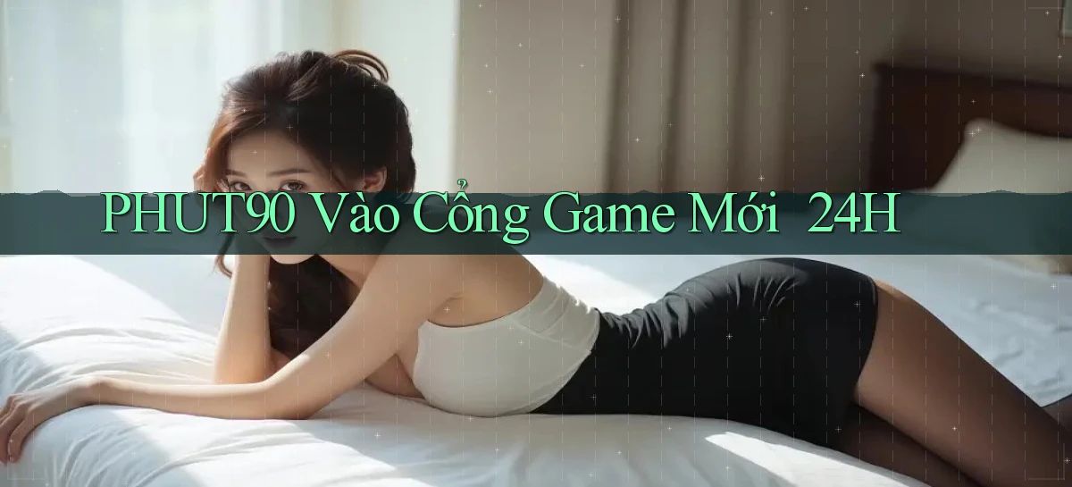 phut90   Vào Cổng Game Mới ｜ 24h