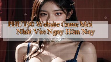 phut90： Website Game Mới Nhất Vào Ngay Hôm Nay