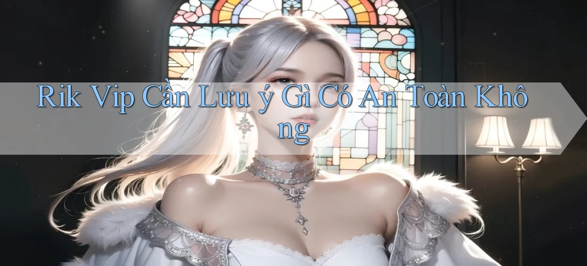 rik vip cần lưu ý gì có an toàn không