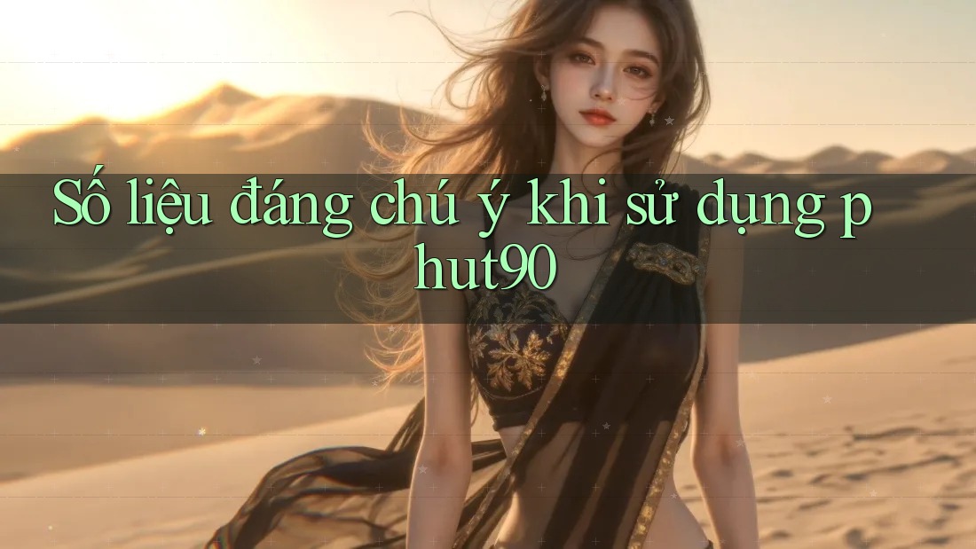 Số liệu đáng chú ý khi sử dụng phut90 Số liệu đáng chú ý khi sử dụng phut90