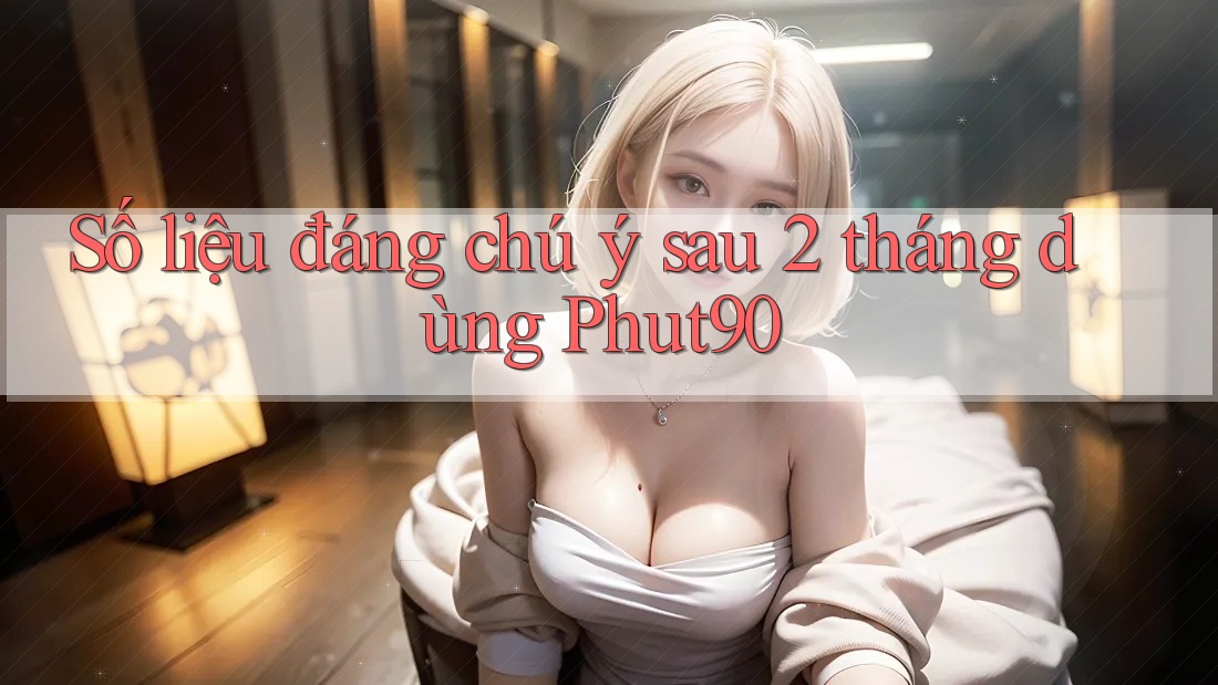 Số liệu đáng chú ý sau 2 tháng dùng Phut90 Số liệu đáng chú ý sau 2 tháng dùng Phut90