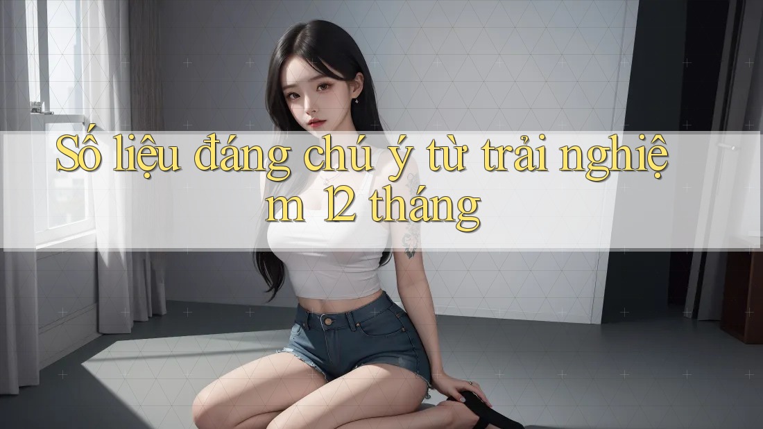 Số liệu đáng chú ý từ trải nghiệm 12 tháng