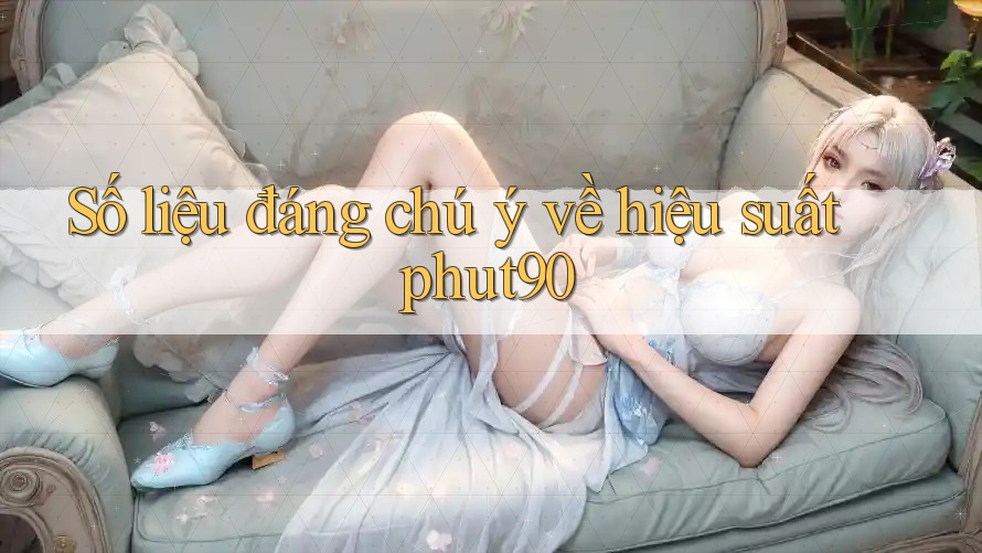 Số liệu đáng chú ý về hiệu suất phut90