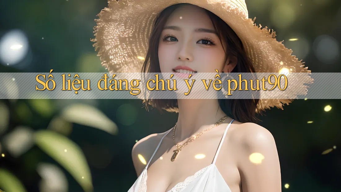 Số liệu đáng chú ý về phut90 Số liệu đáng chú ý về phut90