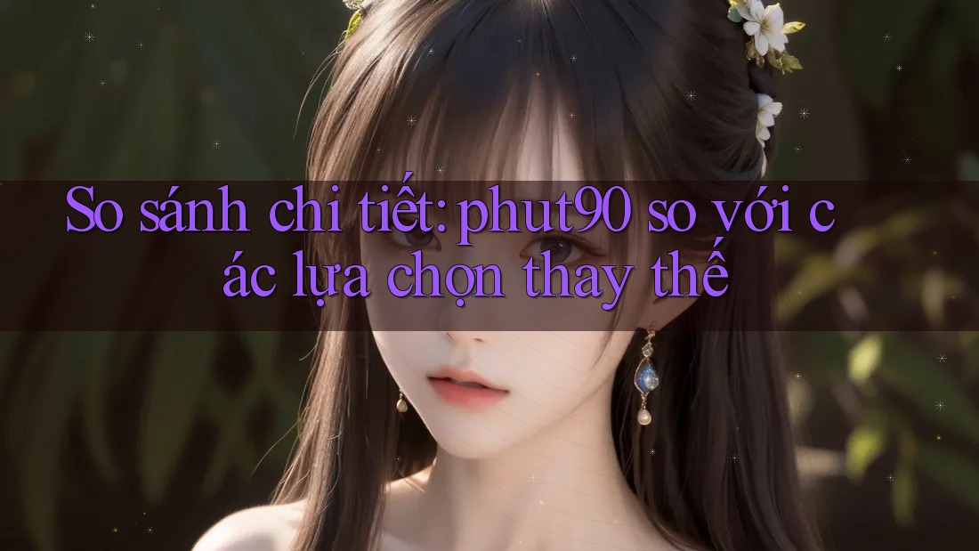 So sánh chi tiết: phut90 so với các lựa chọn thay thế So sánh chi tiết: phut90 so với các lựa chọn thay thế