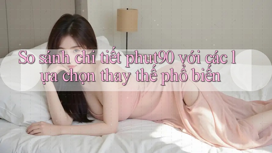So sánh chi tiết phut90 với các lựa chọn thay thế phổ biến