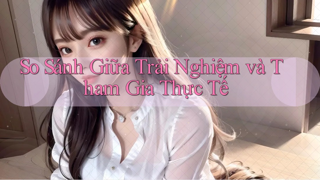 So Sánh Giữa Trải Nghiệm và Tham Gia Thực Tế So Sánh Giữa Trải Nghiệm và Tham Gia Thực Tế