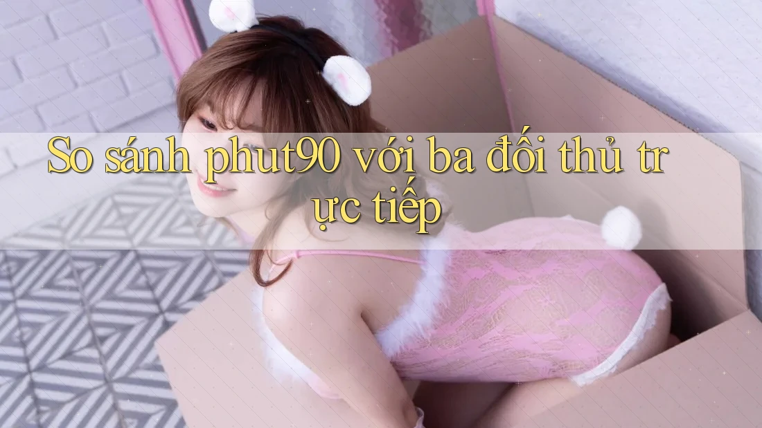So sánh Phut90 với ba đối thủ trực tiếp
