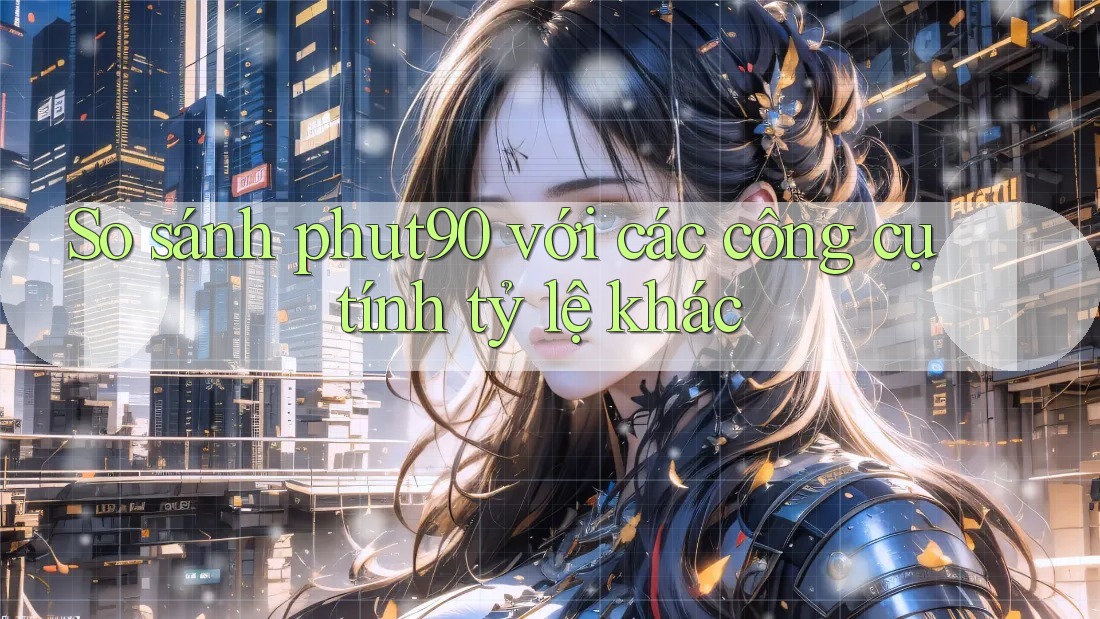 So sánh phut90 với các công cụ tính tỷ lệ khác