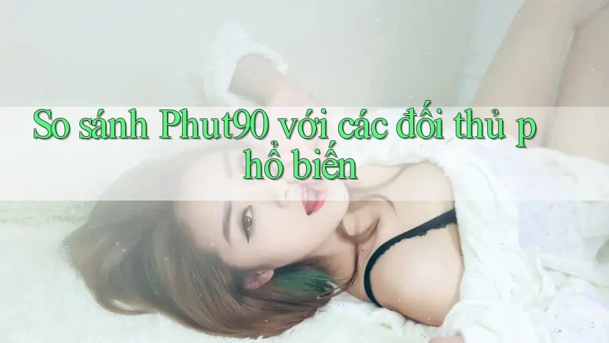 So sánh Phut90 với các đối thủ phổ biến