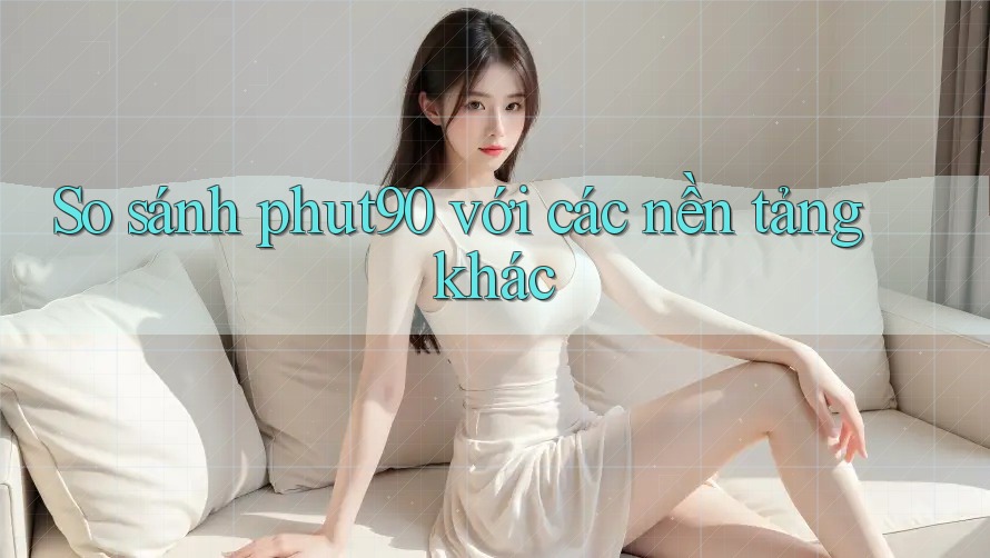 So sánh phut90 với các nền tảng khác