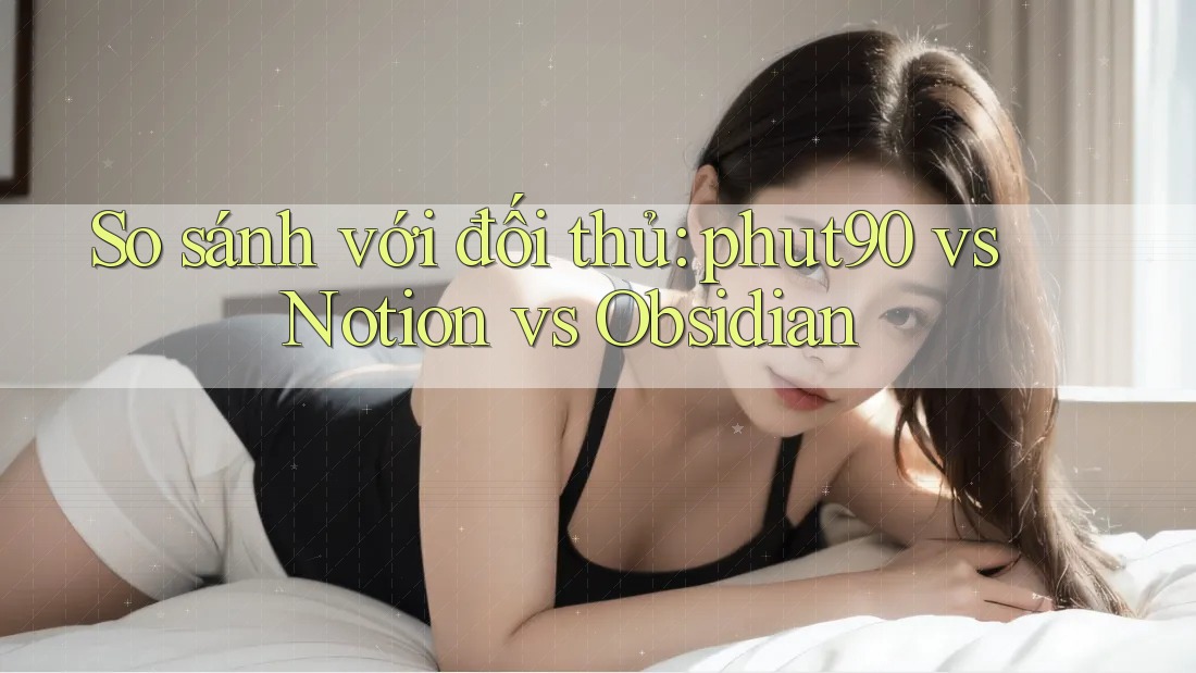 So sánh với đối thủ: phut90 vs Notion vs Obsidian So sánh với đối thủ: phut90 vs Notion vs Obsidian