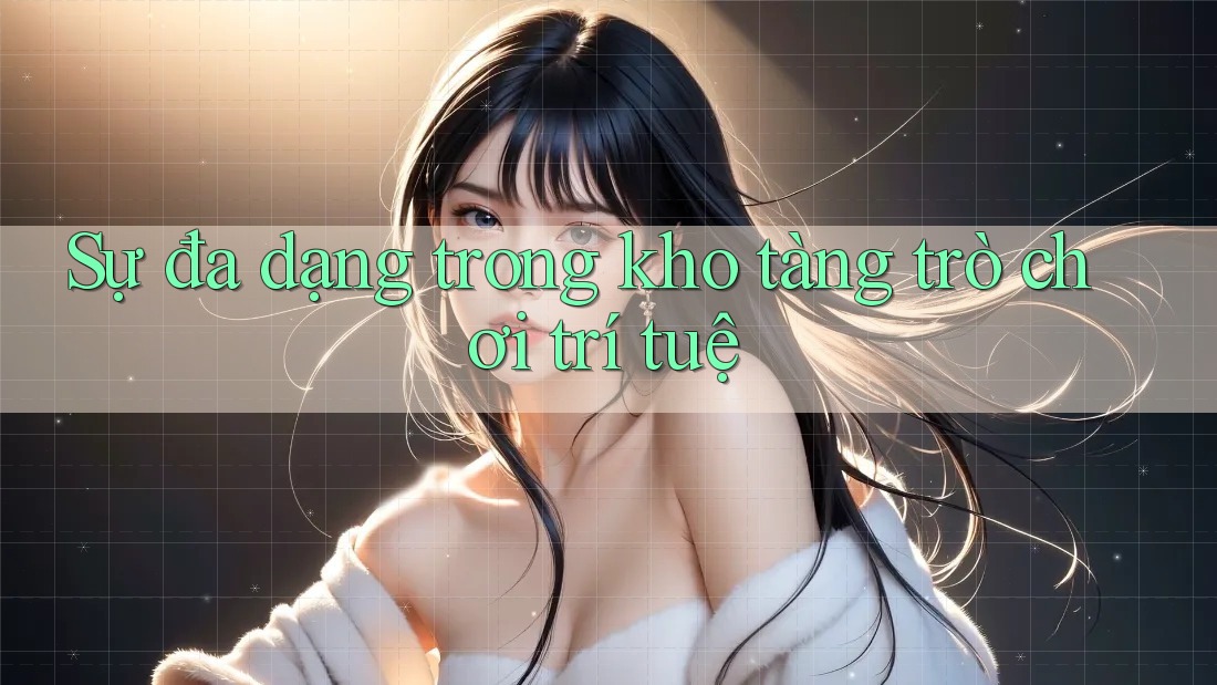 Sự đa dạng trong kho tàng trò chơi trí tuệ Sự đa dạng trong kho tàng trò chơi trí tuệ