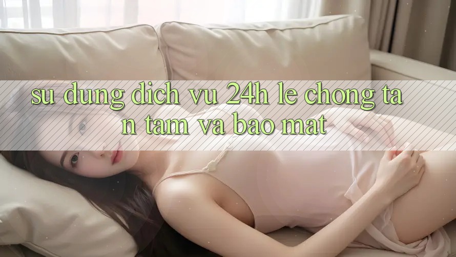 Sử dụng Dịch Vụ 24h: Lẹ Chóng, Tận Tâm Và Bảo Mật Sử dụng Dịch Vụ 24h: Lẹ Chóng, Tận Tâm Và Bảo Mật