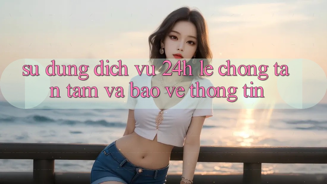 Sử dụng Dịch Vụ 24h: Lẹ Chóng, Tận Tâm Và Bảo vệ thông tin Sử dụng Dịch Vụ 24h: Lẹ Chóng, Tận Tâm Và Bảo vệ thông tin