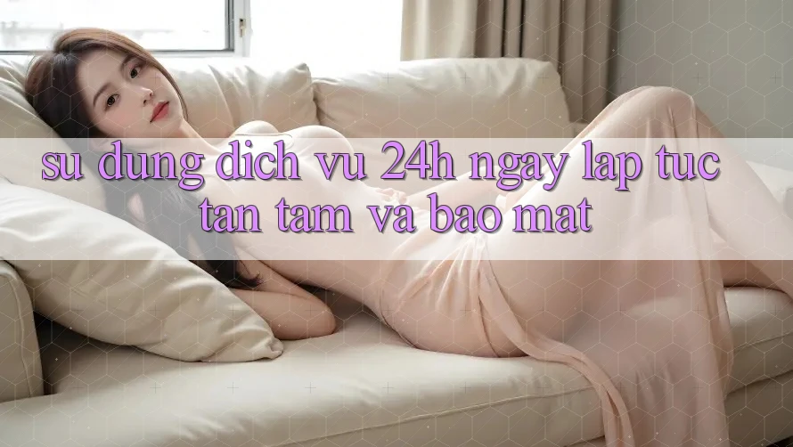 Sử dụng Dịch Vụ 24h: Ngay lập tức, Tận Tâm Và Bảo Mật