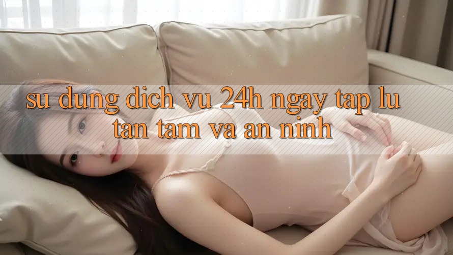 Sử dụng Dịch Vụ 24h: Ngay tắp lự, Tận Tâm Và An ninh Sử dụng Dịch Vụ 24h: Ngay tắp lự, Tận Tâm Và An ninh