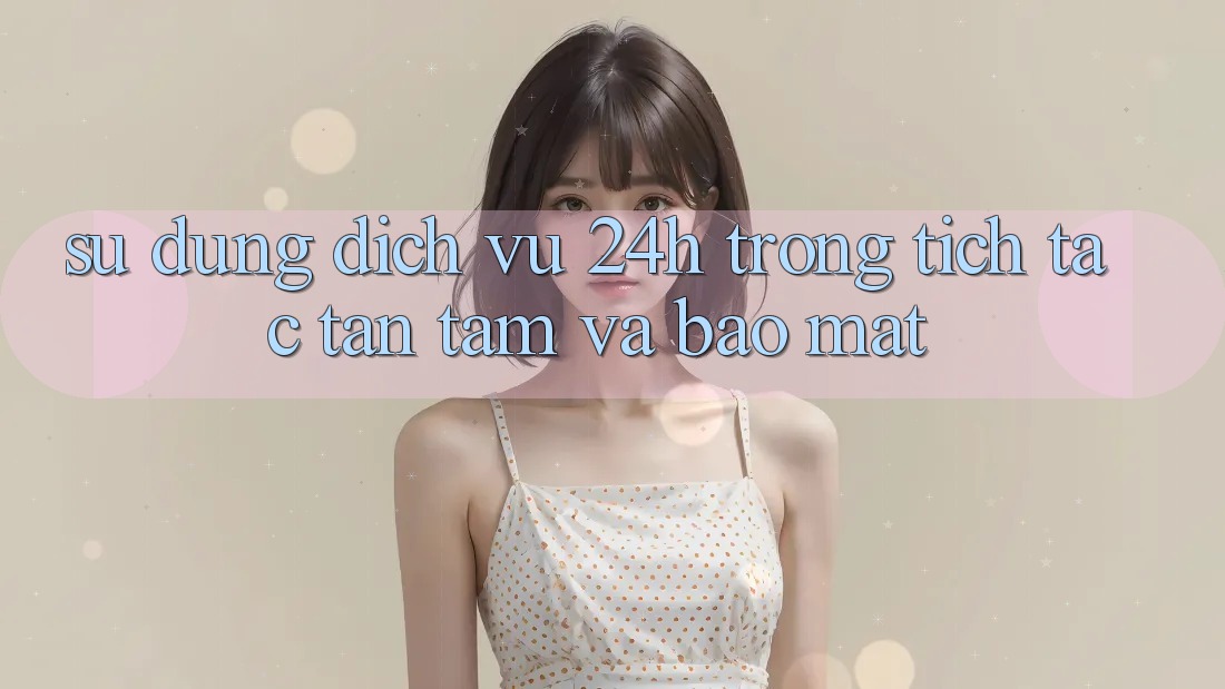 Sử dụng Dịch Vụ 24h: Trong tích tắc, Tận Tâm Và Bảo Mật Sử dụng Dịch Vụ 24h: Trong tích tắc, Tận Tâm Và Bảo Mật