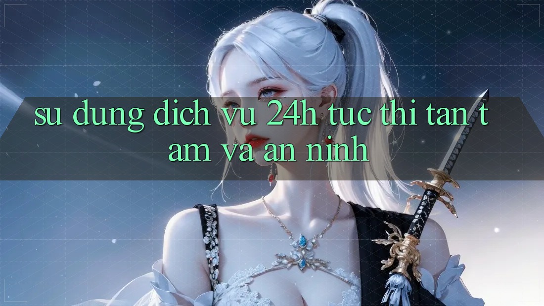 Sử dụng Dịch Vụ 24h: Tức thì, Tận Tâm Và An ninh Sử dụng Dịch Vụ 24h: Tức thì, Tận Tâm Và An ninh