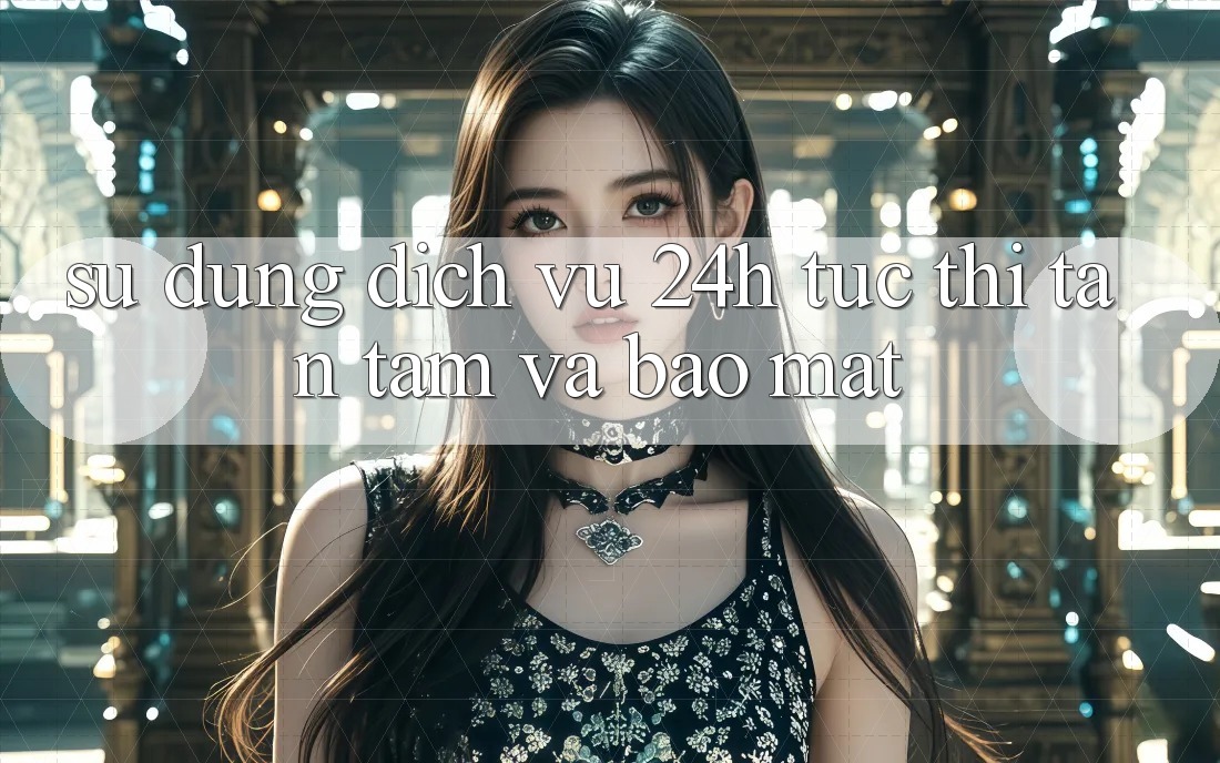Sử dụng Dịch Vụ 24h: Tức thì, Tận Tâm Và Bảo Mật Sử dụng Dịch Vụ 24h: Tức thì, Tận Tâm Và Bảo Mật