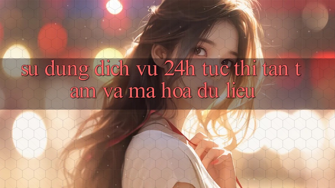 Sử dụng Dịch Vụ 24h: Tức thì, Tận Tâm Và Mã hóa dữ liệu Sử dụng Dịch Vụ 24h: Tức thì, Tận Tâm Và Mã hóa dữ liệu
