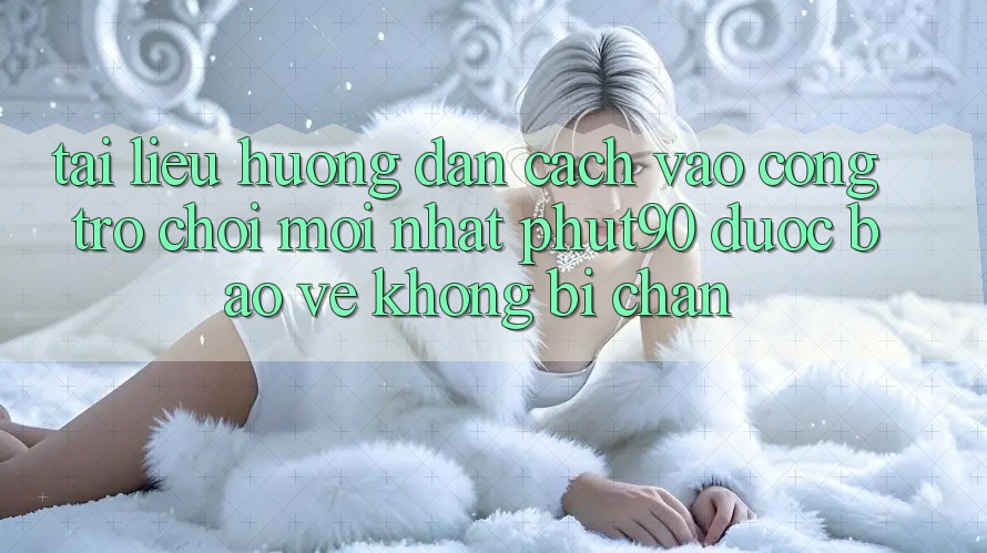 Tài liệu hướng dẫn Cách Vào Cổng Trò chơi Mới nhất Phut90 Được bảo vệ, Không Bị Chặn