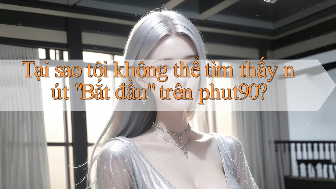 Tại sao tôi không thể tìm thấy nút “Bắt đầu” trên phut90? Tại sao tôi không thể tìm thấy nút “Bắt đầu” trên phut90?