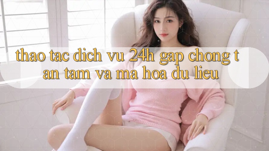 Thao tác Dịch Vụ 24h: Gấp Chóng, Tận Tâm Và Mã hóa dữ liệu Thao tác Dịch Vụ 24h: Gấp Chóng, Tận Tâm Và Mã hóa dữ liệu