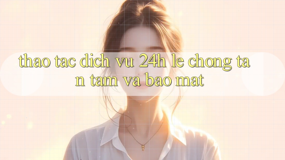 Thao tác Dịch Vụ 24h: Lẹ Chóng, Tận Tâm Và Bảo Mật