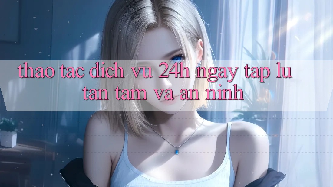 Thao tác Dịch Vụ 24h: Ngay tắp lự, Tận Tâm Và An ninh Thao tác Dịch Vụ 24h: Ngay tắp lự, Tận Tâm Và An ninh