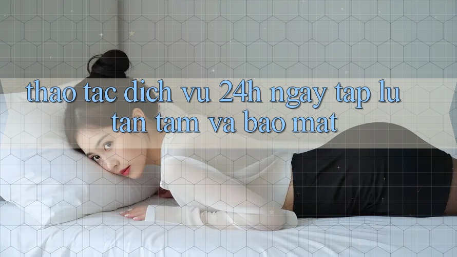 Thao tác Dịch Vụ 24h: Ngay tắp lự, Tận Tâm Và Bảo Mật Thao tác Dịch Vụ 24h: Ngay tắp lự, Tận Tâm Và Bảo Mật