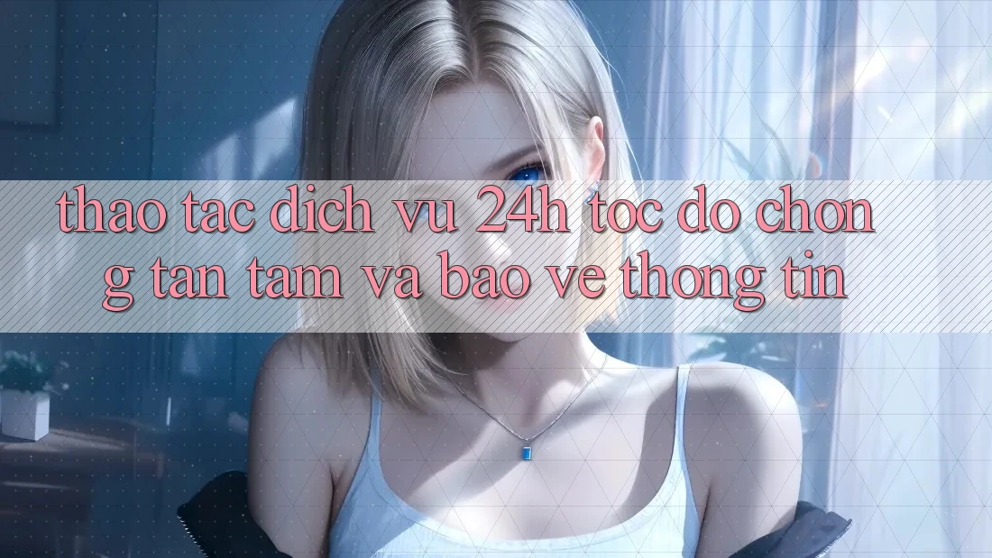 Thao tác Dịch Vụ 24h: Tốc độ Chóng, Tận Tâm Và Bảo vệ thông tin Thao tác Dịch Vụ 24h: Tốc độ Chóng, Tận Tâm Và Bảo vệ thông tin