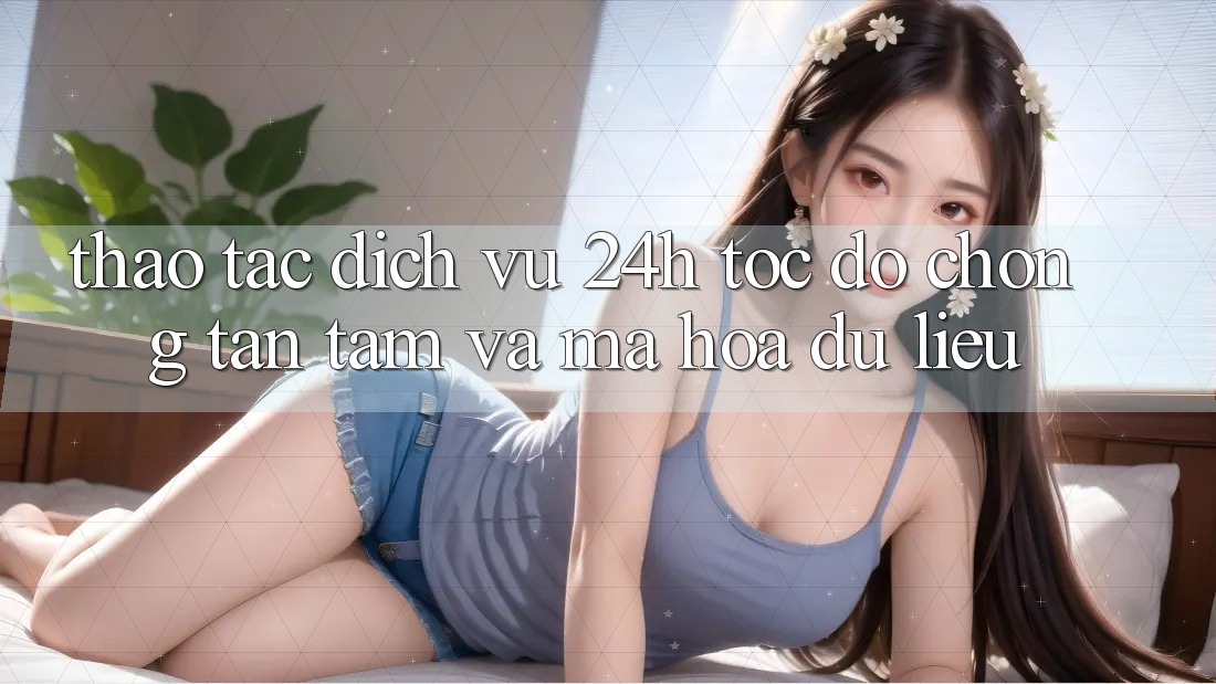 Thao tác Dịch Vụ 24h: Tốc độ Chóng, Tận Tâm Và Mã hóa dữ liệu