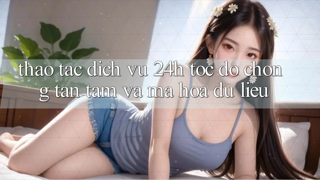 Thao tác Dịch Vụ 24h: Tốc độ Chóng, Tận Tâm Và Mã hóa dữ liệu