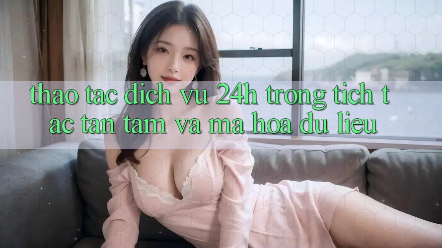 Thao tác Dịch Vụ 24h: Trong tích tắc, Tận Tâm Và Mã hóa dữ liệu Thao tác Dịch Vụ 24h: Trong tích tắc, Tận Tâm Và Mã hóa dữ liệu