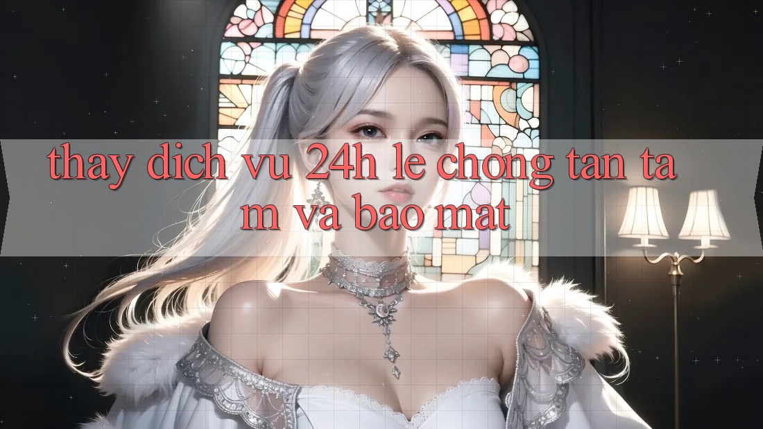 Thấy Dịch Vụ 24h: Lẹ Chóng, Tận Tâm Và Bảo Mật Thấy Dịch Vụ 24h: Lẹ Chóng, Tận Tâm Và Bảo Mật