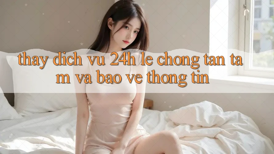 Thấy Dịch Vụ 24h: Lẹ Chóng, Tận Tâm Và Bảo vệ thông tin
