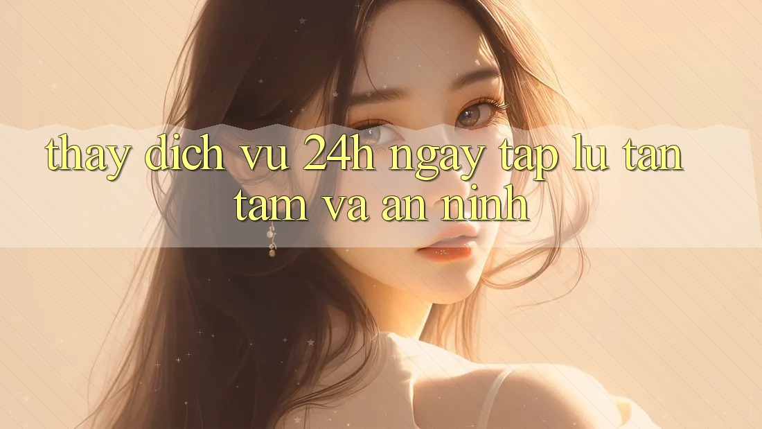 Thấy Dịch Vụ 24h: Ngay tắp lự, Tận Tâm Và An ninh Thấy Dịch Vụ 24h: Ngay tắp lự, Tận Tâm Và An ninh