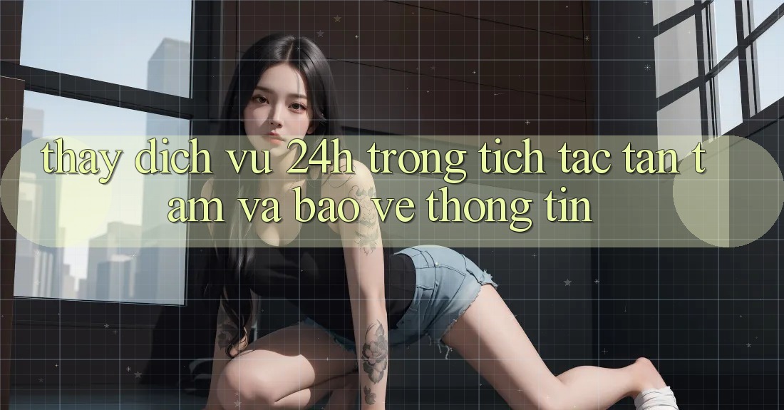 Thấy Dịch Vụ 24h: Trong tích tắc, Tận Tâm Và Bảo vệ thông tin Thấy Dịch Vụ 24h: Trong tích tắc, Tận Tâm Và Bảo vệ thông tin