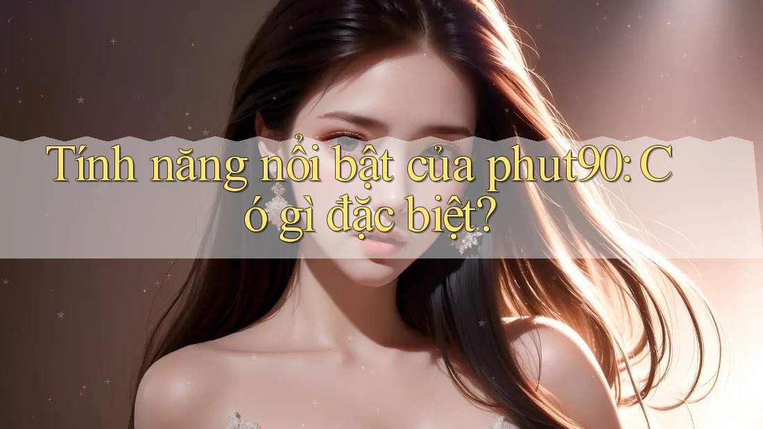 Tính năng nổi bật của phut90 - Có gì đặc biệt? Tính năng nổi bật của phut90 - Có gì đặc biệt?