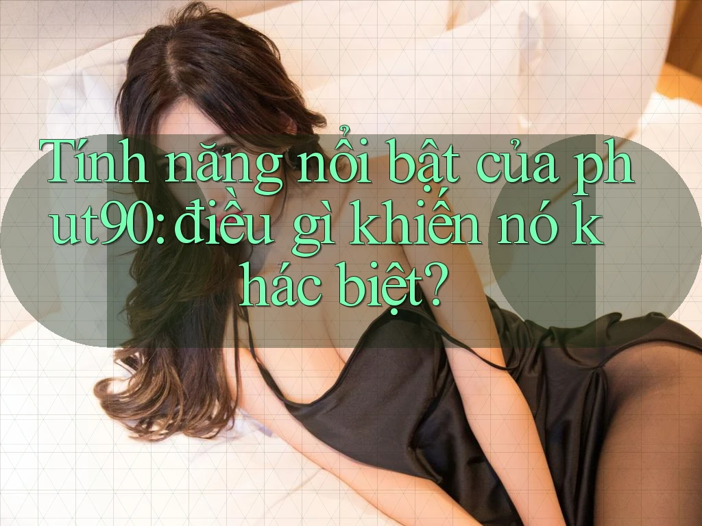 Tính năng nổi bật của phut90: điều gì khiến nó khác biệt? Tính năng nổi bật của phut90: điều gì khiến nó khác biệt?