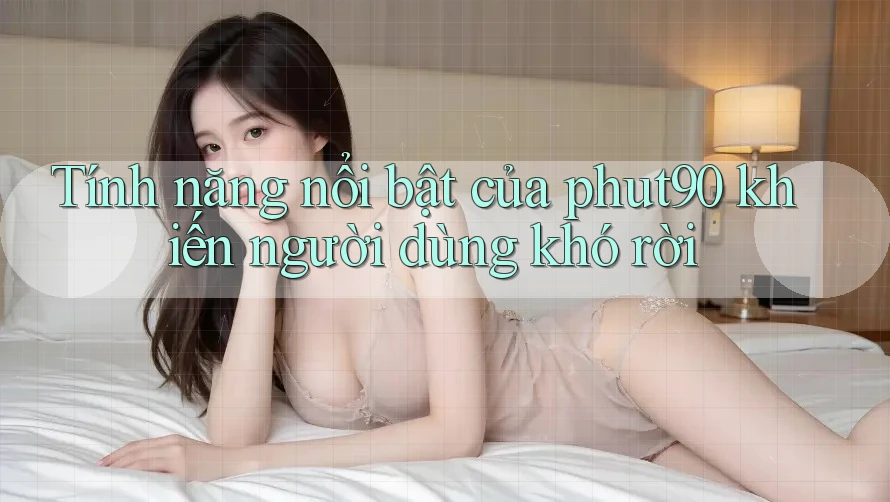 Tính năng nổi bật của phut90 khiến người dùng khó rời